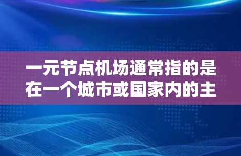 一元节点机场通常指的是在一个城市或国家内的主要机场,只有一个机场,通常位于城市的核心地区。这种设计在某些国家或地区可能被采用,以简化交通网络和提高效率