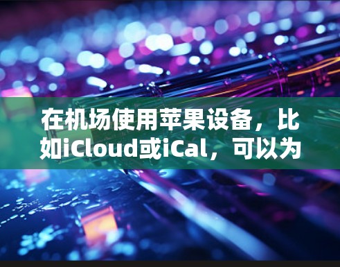 在机场使用苹果设备，比如iCloud或iCal，可以为你的行程提供更便捷的安排和管理。以下是一些推荐的苹果设备，帮助你在机场更高效地完成你的行程