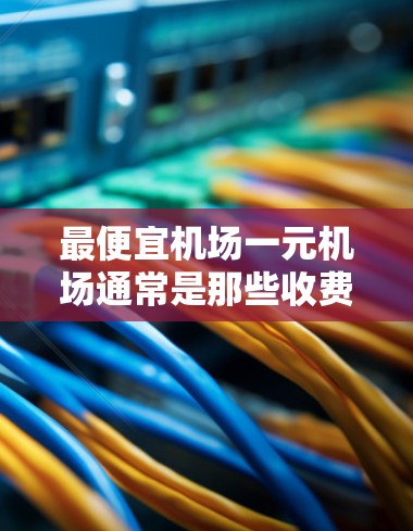 最便宜机场一元机场通常是那些收费较低的机场或相关的服务。以下是一些常见的例子
