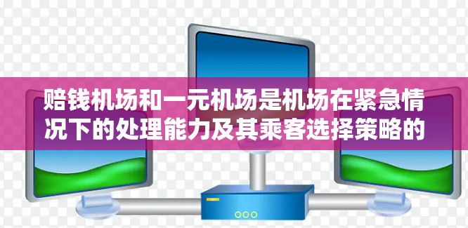 赔钱机场和一元机场是机场在紧急情况下的处理能力及其乘客选择策略的两个概念。以下是它们之间的关系及分析