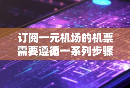 订阅一元机场的机票需要遵循一系列步骤，确保流程顺利且信息正确。以下是详细的步骤指南