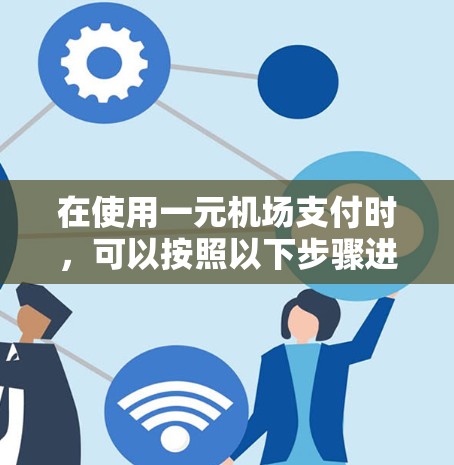 在使用一元机场支付时,可以按照以下步骤进行 在使用一元机场支付时,可以按照以下步骤进行