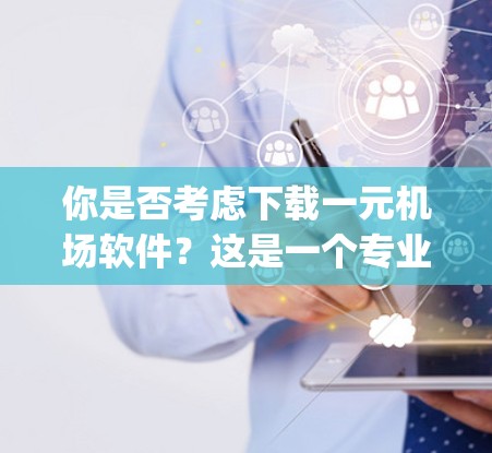 你是否考虑下载一元机场软件?这是一个专业 yet 简单的问题,取决于你的需求和预算。以下是一步步的建议