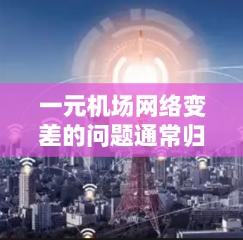 一元机场网络变差的问题通常归因于多个因素，以下是一些可能的原因及解决建议