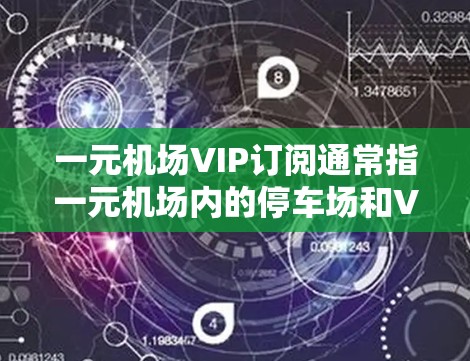 一元机场VIP订阅通常指一元机场内的停车场和VIP卡服务。VIP卡通常用于享受额外的服务或优惠，比如停车场停车场、餐饮优惠、购物折扣等。以下是关于一元机场VIP订阅的一些常见信息和步骤