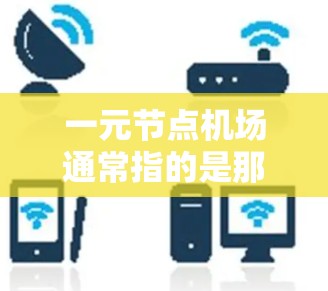 一元节点机场通常指的是那些连接主要城市或区域的机场，具有重要地理位置或多区域交通能力的机场，如北京、上海、广州等。这些机场的网址可能是用于访问机场的官网、查询机场信息或联系机场的官方电话