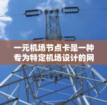 一元机场节点卡是一种专为特定机场设计的网络设备，通常在该机场的主干网中部署。它提供了高带宽和稳定的信号，适合在机场候机室或等待时使用。以下是详细的使用步骤和特点