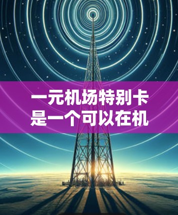 一元机场特别卡是一个可以在机场使用的优惠卡，通常可以在购买后使用。以下是详细的步骤和使用建议