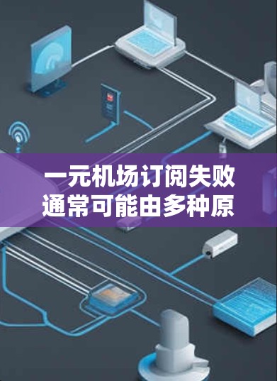 一元机场订阅失败通常可能由多种原因导致，包括网络问题、服务器故障、服务号错误、访问权限不足等。以下是一些常见原因和解决方法