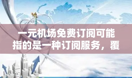 一元机场免费订阅可能指的是一种订阅服务，覆盖多个机场和地区的服务，用户可以随时访问这些资源。这种订阅通常包括报纸、杂志、在线服务等，用户可以方便地阅读和使用这些内容