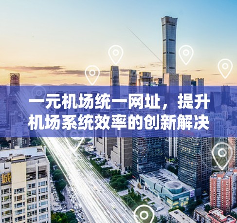 一元机场统一网址,提升机场系统效率的创新解决方案