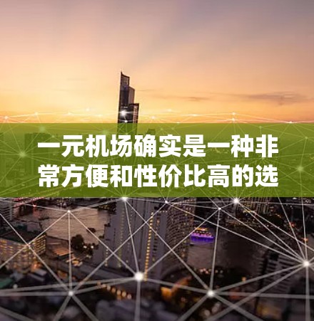一元机场确实是一种非常方便和性价比高的选择,适合那些希望快速到达目的地并享受高性价比的旅客。以下是对一元机场的详细介绍