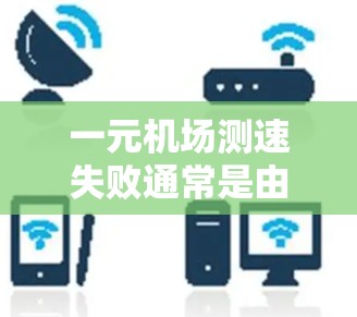 一元机场测速失败通常是由于机场、交通设施或设备问题导致的结果。以下是一些可能的原因和解决方案