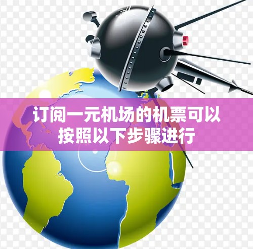 订阅一元机场的机票可以按照以下步骤进行