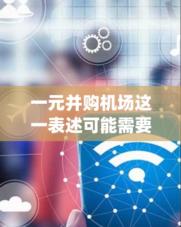 一元并购机场这一表述可能需要进一步澄清，但根据常见的商业术语，可以将其解读为一次并购（one-way merger）或一元并购（one-for-one merger）以下是一些可能的解释和解决方案
