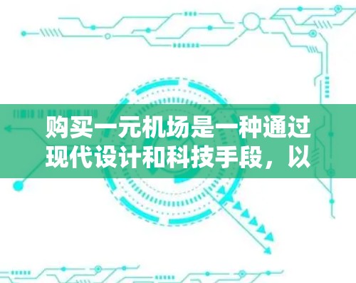 购买一元机场是一种通过现代设计和科技手段,以便利和高效的用户体验吸引游客和商务人士的方式。以下是对一元机场的详细分析和建议