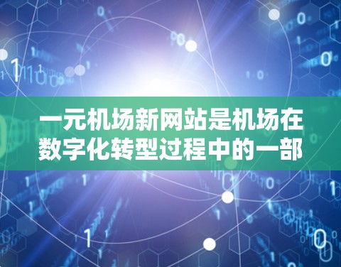 一元机场新网站是机场在数字化转型过程中的一部分，旨在通过互联网技术提升用户体验、优化信息呈现和提高运营效率。以下是一元机场新网站的几个关键特点和功能