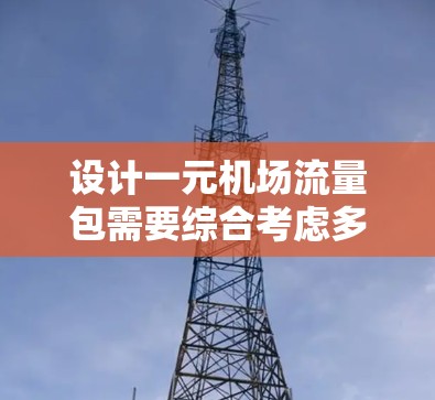 设计一元机场流量包需要综合考虑多个因素,以确保其高效、可靠和适用于多种使用场景。以下是对设计一元机场流量包的详细分析和建议