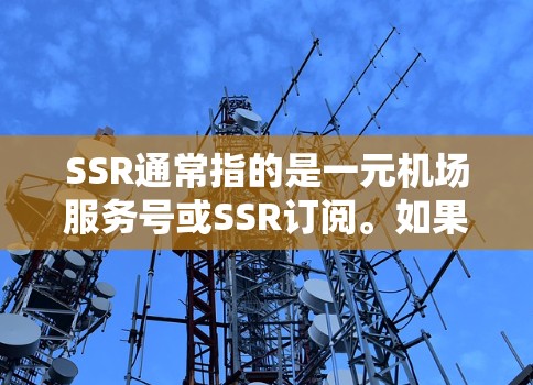 SSR通常指的是一元机场服务号或SSR订阅。如果您是想购买一元机场的订阅服务，具体步骤和信息可能会有所不同，因此建议您联系一元机场的客服或订阅中心获取准确的信息。通常，订阅服务会包括如下内容