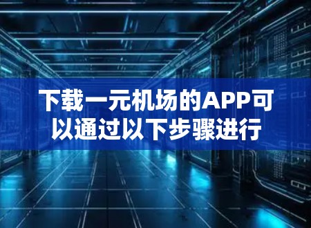 下载一元机场的APP可以通过以下步骤进行