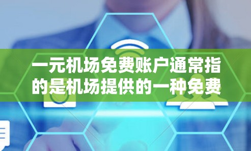 一元机场免费账户通常指的是机场提供的一种免费账户或会员卡，用于支付机场的费用或购买服务。以下是一些可能的使用场景和步骤