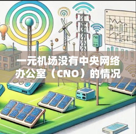 一元机场没有中央网络办公室（CNO）的情况可能导致网络性能下降，具体原因如下