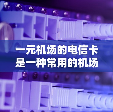 一元机场的电信卡是一种常用的机场取票方式，以下是关于它的详细信息