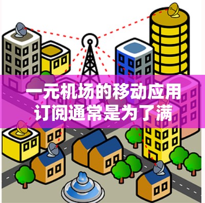 一元机场的移动应用订阅通常是为了满足用户在机场附近的使用需求,比如打电话、上网、视频会议等。以下是关于一元机场移动应用订阅的一些常见问题及建议 一元机场的移动应用订阅通常是为了满足用户在机场附近的使用需求,比如打电话、上网、视频会议等。以下是关于一元机场移动应用订阅的一些常见问题及建议