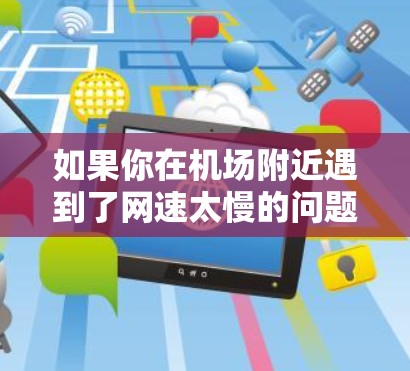 如果你在机场附近遇到了网速太慢的问题,以下是一些可能的解决步骤和建议