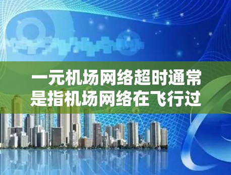 一元机场网络超时通常是指机场网络在飞行过程中出现延迟或超时,影响了乘客的飞行体验。这种情况可能与机场网络的稳定性、服务器负载、或者网络连接的问题有关。以下是一些可能的原因和解决办法