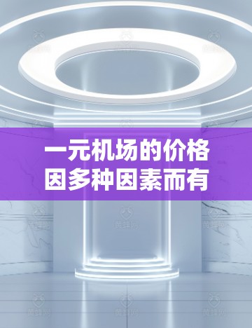 一元机场的价格因多种因素而有所不同,包括航班类型、行李数量、地区和服务提供商。以下是一些关键点
