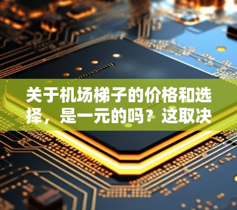 关于机场梯子的价格和选择,是一元的吗?这取决于你对机场需求的具体了解和预算。机场梯子的价格通常在1元到3元之间,具体价格因地区、类型和功能而异