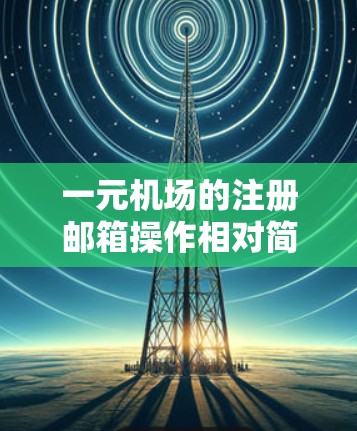一元机场的注册邮箱操作相对简单，但需要遵循以下步骤