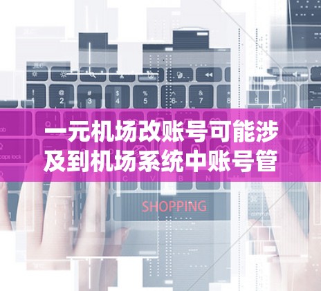一元机场改账号可能涉及到机场系统中账号管理的问题，可能是用户对账号设置、登录流程或账号管理界面的优化有需求。以下是一些可能的解决方案和步骤，帮助您优化账号管理