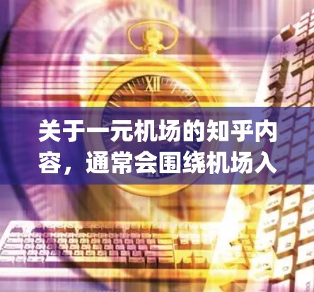 关于一元机场的知乎内容,通常会围绕机场入口的设计、功能、async设计等方面展开。以下是一个可能的知乎内容框架和主题