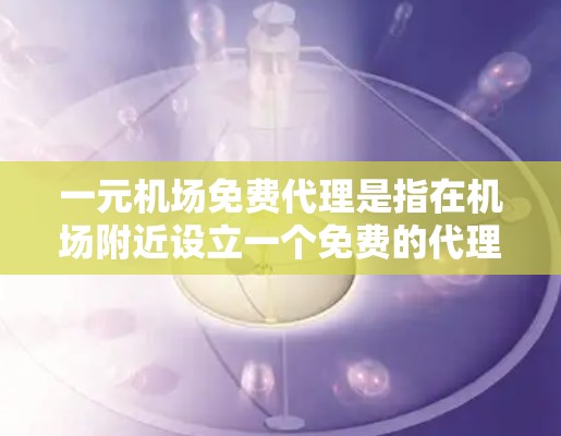一元机场免费代理是指在机场附近设立一个免费的代理点，方便游客快速获取机场相关的信息，如航班、旅游预订等。以下是一个详细的解决方案