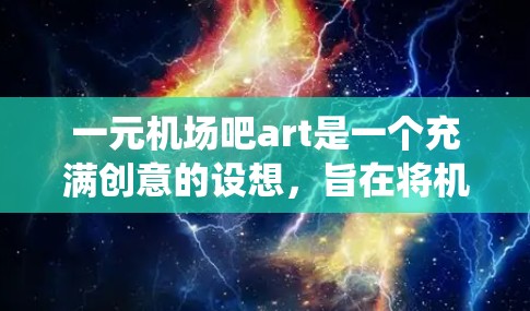 一元机场吧art是一个充满创意的设想,旨在将机场的核心元素以一种简单而统一的方式呈现。以下是一个详细的解决方案 一元机场吧art是一个充满创意的设想,旨在将机场的核心元素以一种简单而统一的方式呈现。以下是一个详细的解决方案