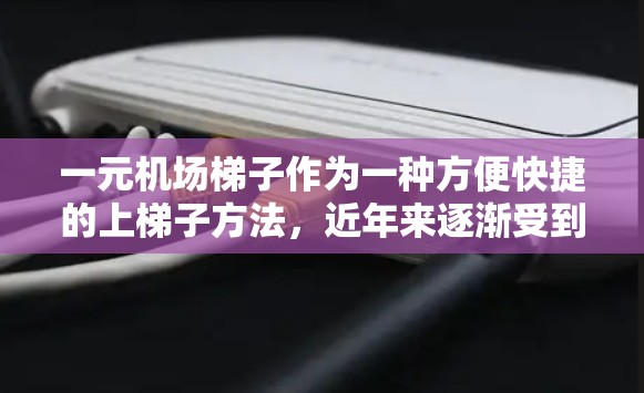 一元机场梯子作为一种方便快捷的上梯子方法，近年来逐渐受到关注。它通过简单易行的操作和节省时间和费用，成为机场使用频率较高的上梯子工具之一。以下是对一元机场梯子的评价