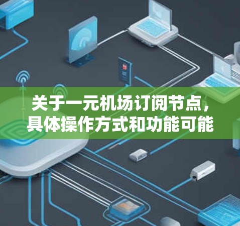 关于一元机场订阅节点,具体操作方式和功能可能因机场和管理软件的不同而有所不同。以下是一般性的指导,但建议在实际使用中根据具体平台的说明进行详细咨询