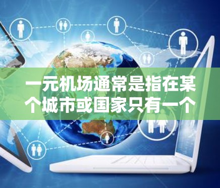 一元机场通常是指在某个城市或国家只有一个机场,可能与其他城市或国家的机场比较近或者有其他优势。以下是常见的候选