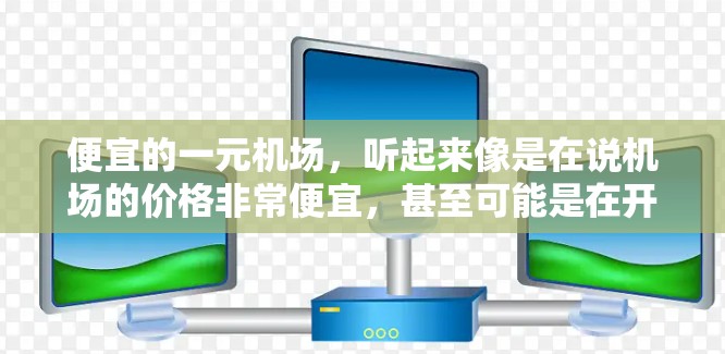 便宜的一元机场,听起来像是在说机场的价格非常便宜,甚至可能是在开玩笑。不过,如果你真的对机场价格感到困扰,以下是一些建议,希望能帮助你找到更经济的出行方式