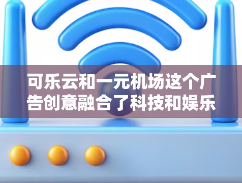可乐云和一元机场这个广告创意融合了科技和娱乐元素,旨在为旅客提供在机场内享受便捷娱乐的体验。具体结合方式可能包括