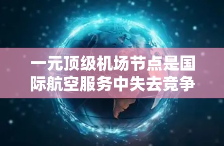 一元顶级机场节点是国际航空服务中失去竞争力的机场,主要通过地理位置、航空运输能力、枢纽功能和政策经济影响等因素成为核心角色。以下是对此类机场的详细分析