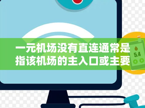 一元机场没有直连通常是指该机场的主入口或主要窗口没有直接的交通连接。这意味着虽然该机场可以作为乘坐其他交通工具的起点,但没有其他机场或交通方式可以直接连接到这个一元机场。这种情况可能因为以下原因