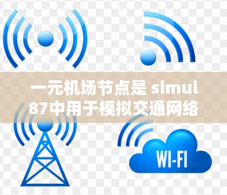一元机场节点是 simul87中用于模拟交通网络的关键部分，通常指主要的出站和入站节点，用于分析交通流和效率。以下是对一元机场节点导出的详细步骤