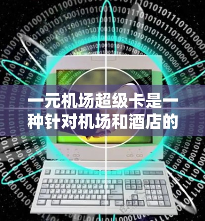 一元机场超级卡是一种针对机场和酒店的优惠型交通卡,旨在提供多种便捷的交通服务和优惠。它的主要功能包括 一元机场超级卡是一种针对机场和酒店的优惠型交通卡,旨在提供多种便捷的交通服务和优惠。它的主要功能包括