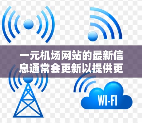 一元机场网站的最新信息通常会更新以提供更丰富的服务和更好的体验。以下是一些常见的更新内容,通常以链接、优化建议、功能更新和广告推荐的形式呈现
