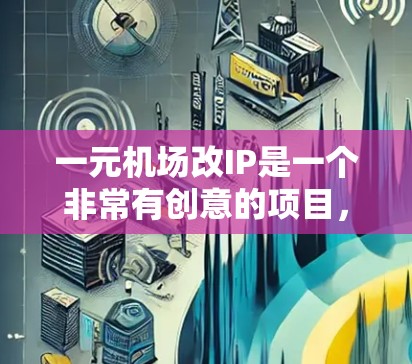 一元机场改IP是一个非常有创意的项目,它将帮助用户将专为商务人士设计的机场变得更加专业、便捷和易于使用。为了确保改IP后的效果,以下是一些关键点和建议