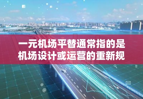 一元机场平替通常指的是机场设计或运营的重新规划,意指机场可能被重新设计或完全取代。以下是一些可能的解释和方向