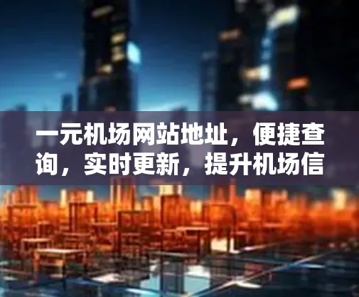 一元机场网站地址，便捷查询，实时更新，提升机场信息管理效率